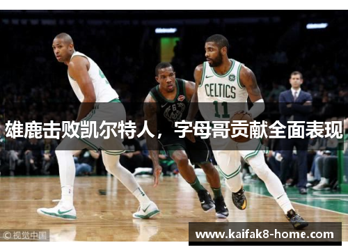 雄鹿击败凯尔特人，字母哥贡献全面表现