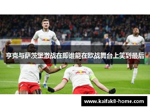 亨克与萨茨堡激战在即谁能在欧战舞台上笑到最后