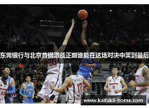 东莞银行与北京首钢激战正酣谁能在这场对决中笑到最后